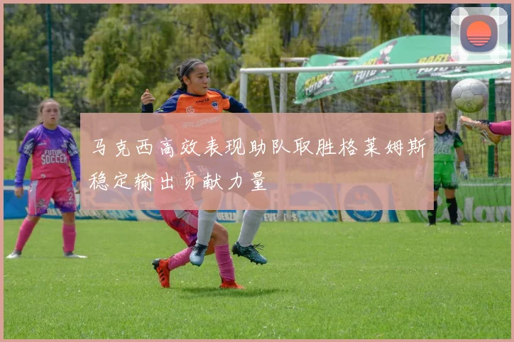 马克西高效表现助队取胜格莱姆斯稳定输出贡献力量