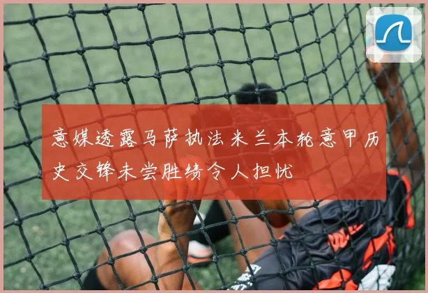 意媒透露马萨执法米兰本轮意甲历史交锋未尝胜绩令人担忧