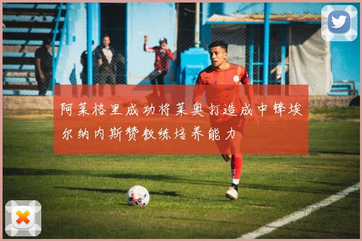 阿莱格里成功将莱奥打造成中锋埃尔纳内斯赞教练培养能力