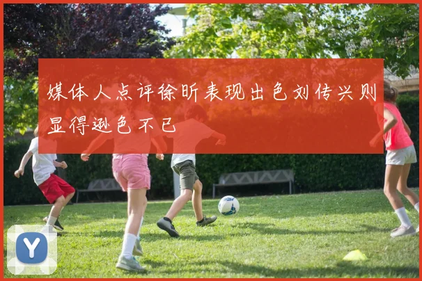 媒体人点评徐昕表现出色刘传兴则显得逊色不已