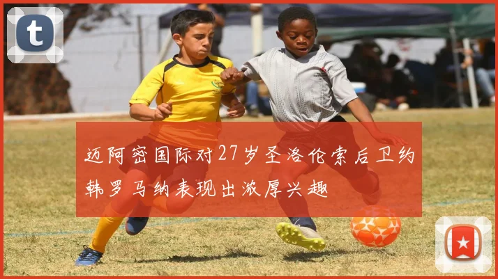 迈阿密国际对27岁圣洛伦索后卫约韩罗马纳表现出浓厚兴趣