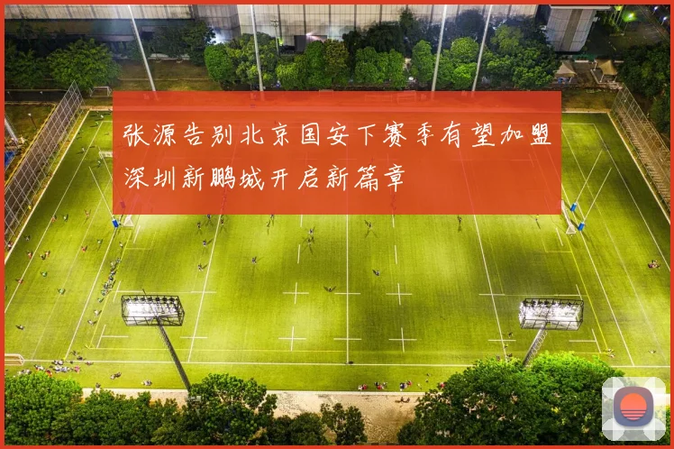 张源告别北京国安下赛季有望加盟深圳新鹏城开启新篇章
