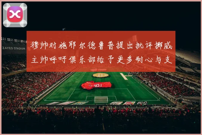 穆帅对施耶尔德鲁普提出批评挪威主帅呼吁俱乐部给予更多耐心与支持