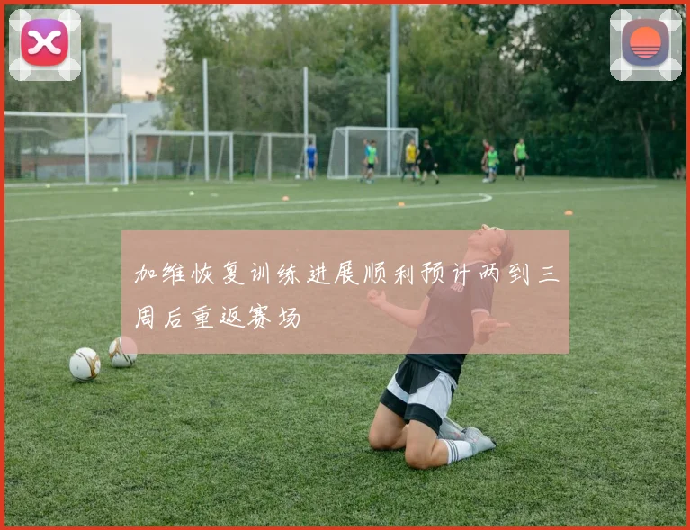 加维恢复训练进展顺利预计两到三周后重返赛场