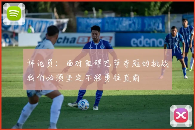 评论员：面对阻碍巴萨夺冠的挑战我们必须坚定不移勇往直前