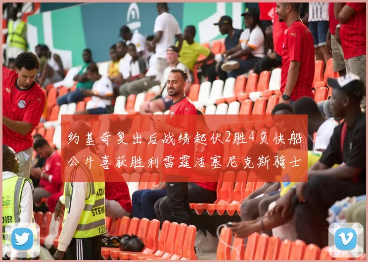 约基奇复出后战绩起伏2胜4负快船公牛喜获胜利雷霆活塞尼克斯骑士接连失利