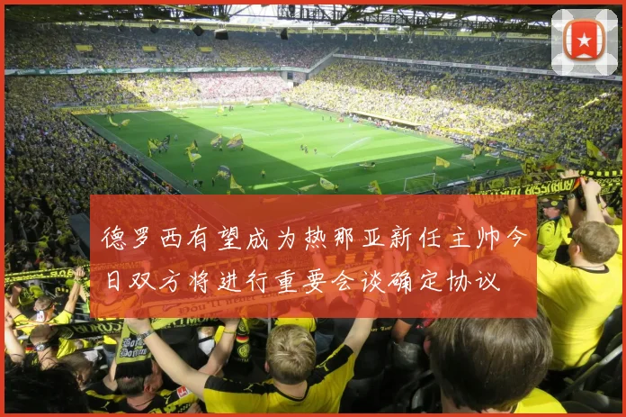 德罗西有望成为热那亚新任主帅今日双方将进行重要会谈确定协议