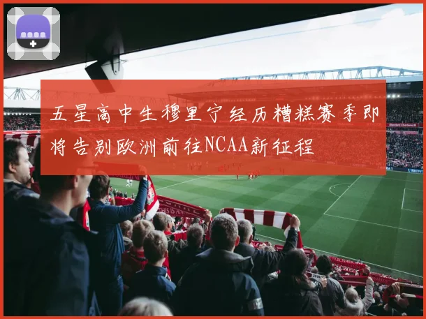 五星高中生穆里宁经历糟糕赛季即将告别欧洲前往NCAA新征程
