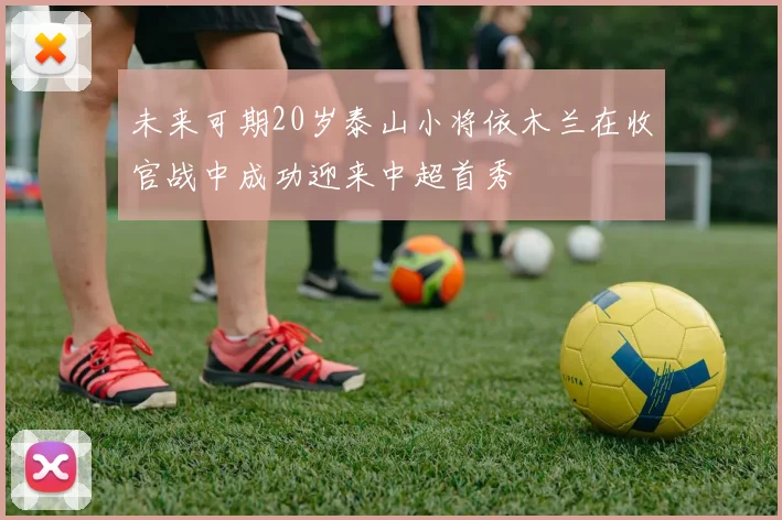 未来可期20岁泰山小将依木兰在收官战中成功迎来中超首秀