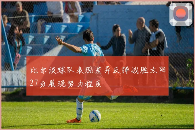 比尔谈球队表现差异反弹战胜太阳27分展现努力程度