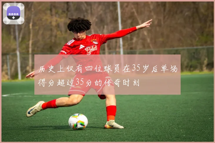 历史上仅有四位球员在35岁后单场得分超过35分的传奇时刻