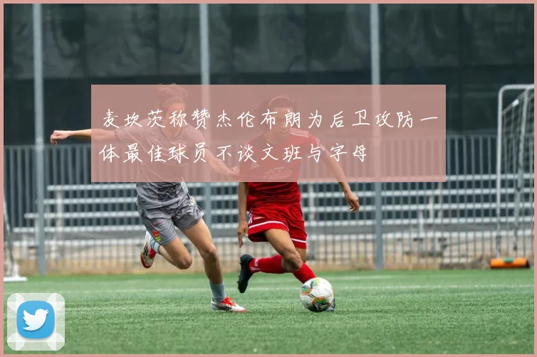 麦坎茨称赞杰伦布朗为后卫攻防一体最佳球员不谈文班与字母