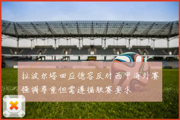 拉波尔塔回应德容反对西甲海外赛强调尊重但需遵循联赛要求