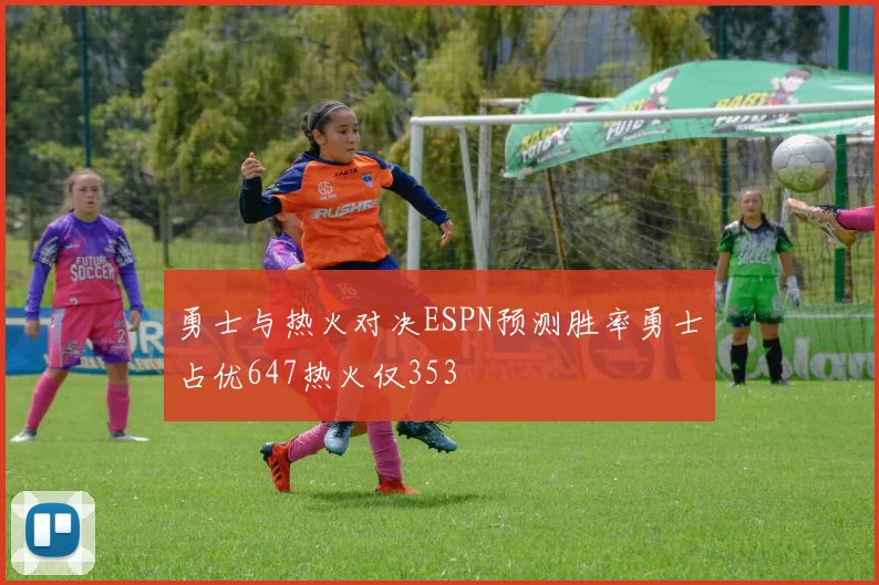 勇士与热火对决ESPN预测胜率勇士占优647热火仅353