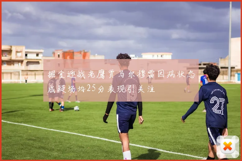 掘金迎战老鹰贾马尔穆雷因病状态成疑场均25分表现引关注