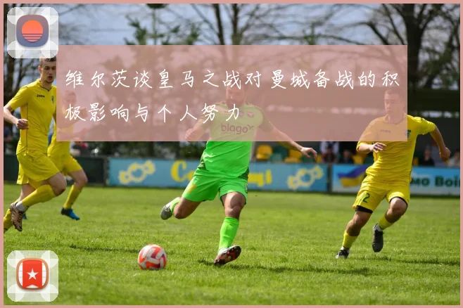 维尔茨谈皇马之战对曼城备战的积极影响与个人努力