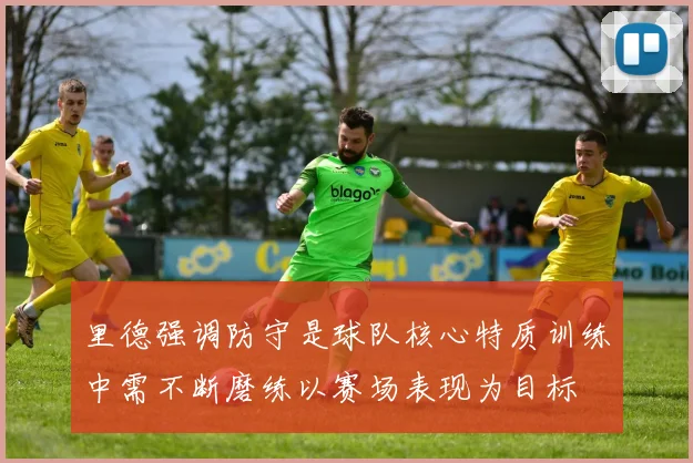 里德强调防守是球队核心特质训练中需不断磨练以赛场表现为目标