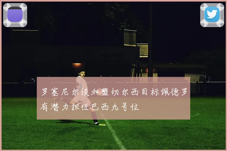 罗塞尼尔谈加盟切尔西目标佩德罗有潜力担任巴西九号位
