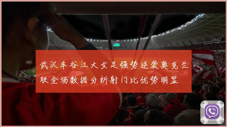 武汉车谷江大女足强势逆袭奥克兰联全场数据分析射门比优势明显