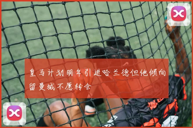 皇马计划明年引进哈兰德但他倾向留曼城不愿转会