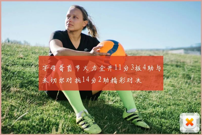 字母哥首节火力全开11分3板4助与米切尔对抗14分2助精彩对决