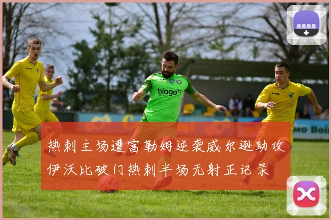 热刺主场遭富勒姆逆袭威尔逊助攻伊沃比破门热刺半场无射正记录