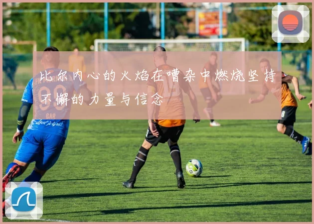 比尔内心的火焰在嘈杂中燃烧坚持不懈的力量与信念