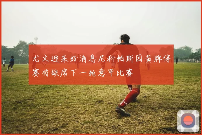 尤文迎来好消息尼科帕斯因黄牌停赛将缺席下一轮意甲比赛
