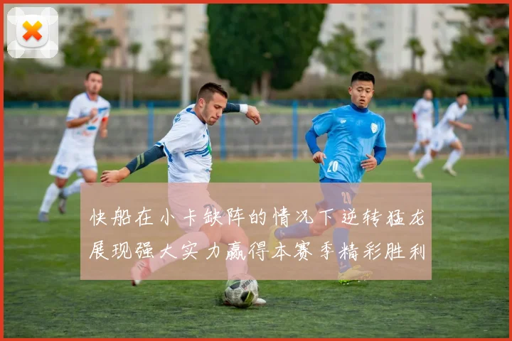 快船在小卡缺阵的情况下逆转猛龙展现强大实力赢得本赛季精彩胜利