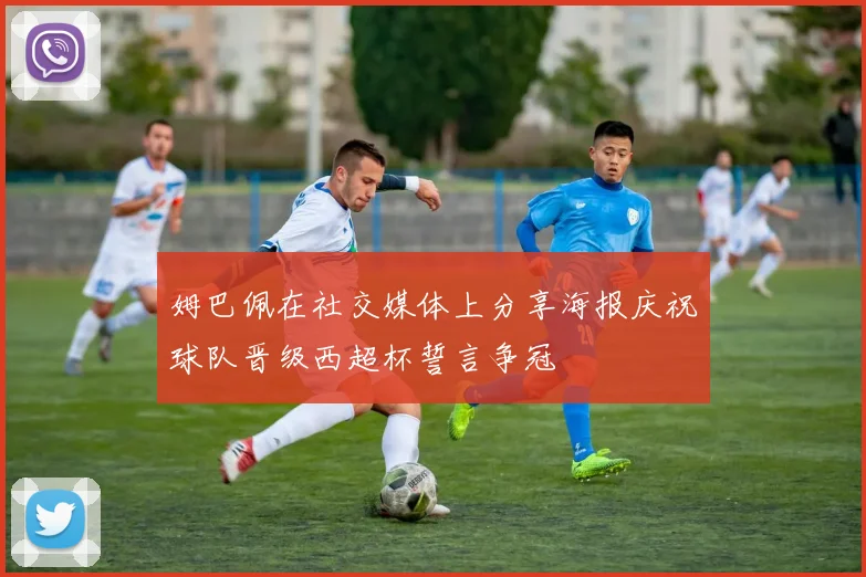 姆巴佩在社交媒体上分享海报庆祝球队晋级西超杯誓言争冠