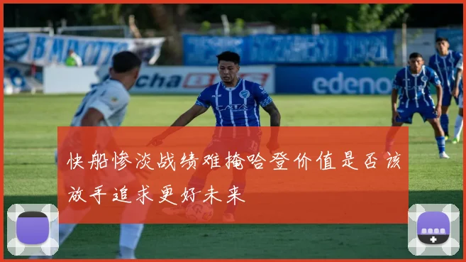 快船惨淡战绩难掩哈登价值是否该放手追求更好未来