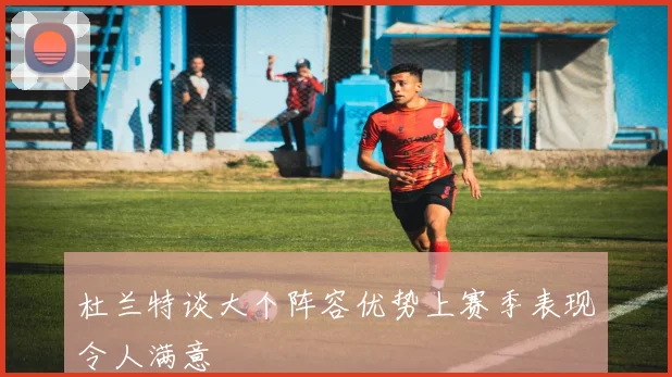 杜兰特谈大个阵容优势上赛季表现令人满意