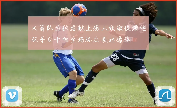 火箭队为狄龙献上感人致敬视频他双手合十向全场观众表达感谢