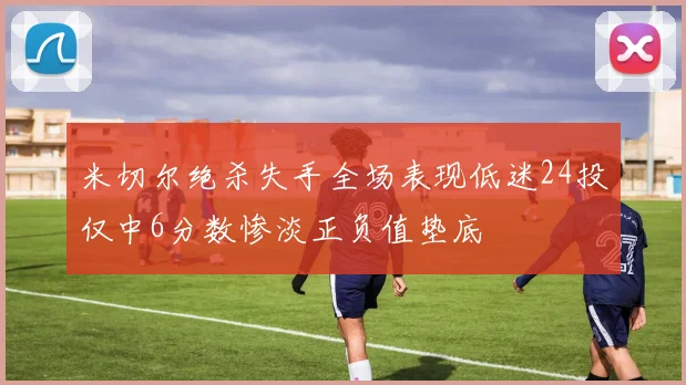 米切尔绝杀失手全场表现低迷24投仅中6分数惨淡正负值垫底